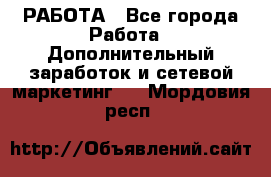 РАБОТА - Все города Работа » Дополнительный заработок и сетевой маркетинг   . Мордовия респ.